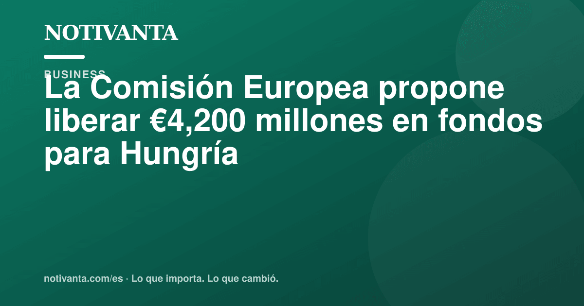 Gráfico para compartir: La Comisión Europea propone liberar €4,200 millones en fondos para Hungría