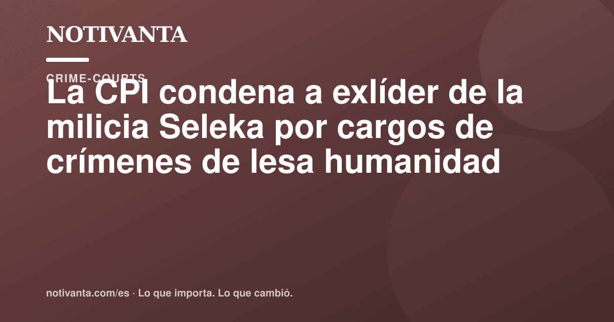 Gráfico para compartir: La CPI condena a exlíder de la milicia Seleka por cargos de crímenes de lesa humanidad