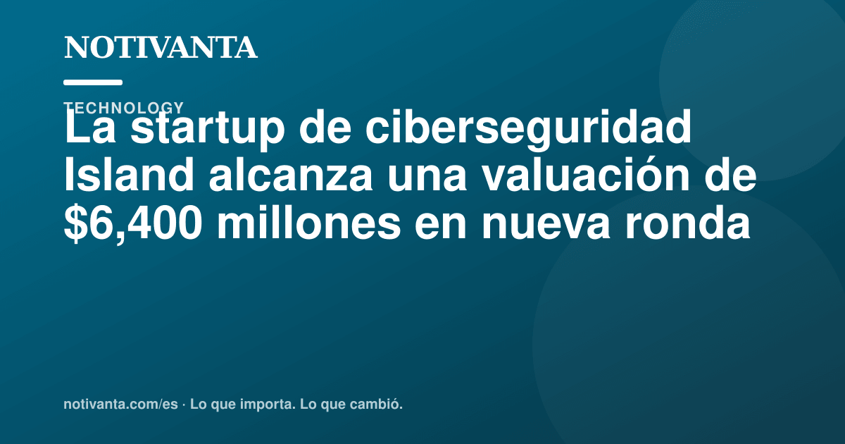Gráfico para compartir: La startup de ciberseguridad Island alcanza una valuación de $6,400 millones en nueva ronda