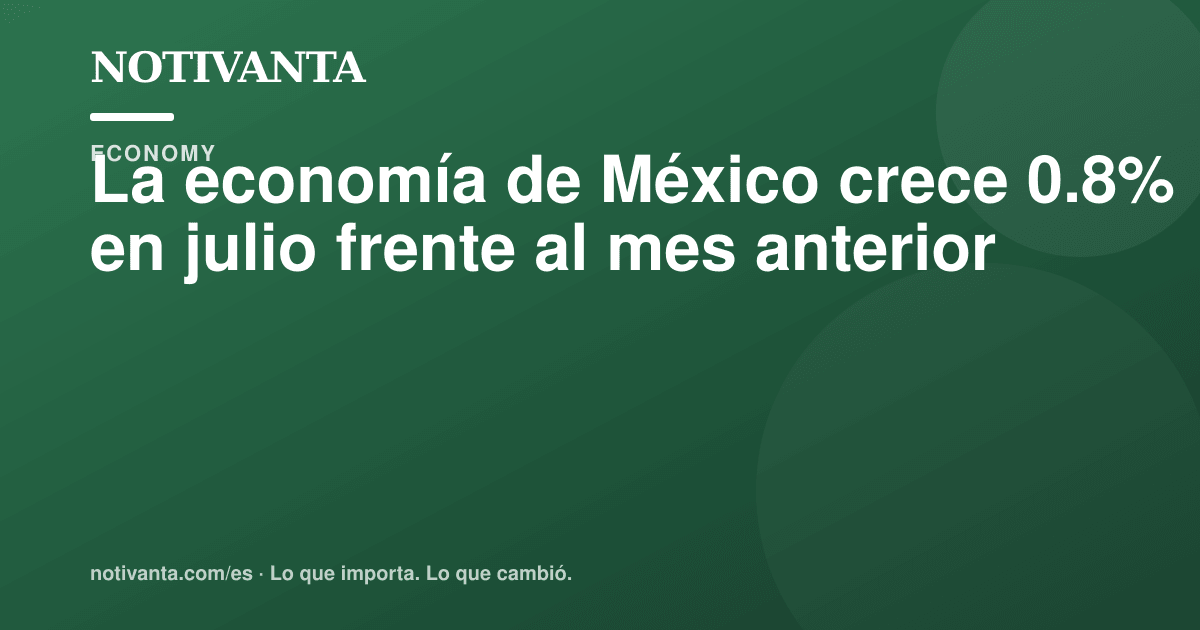 Gráfico para compartir: La economía de México crece 0.8% en julio frente al mes anterior