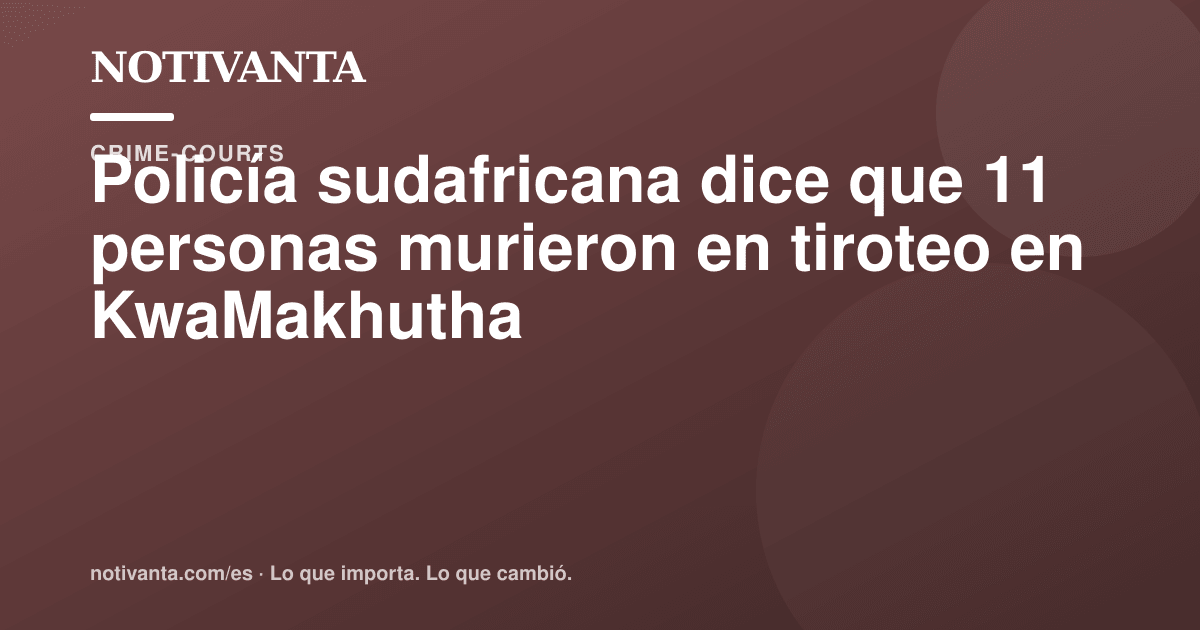 Gráfico para compartir: Policía sudafricana dice que 11 personas murieron en tiroteo en KwaMakhutha