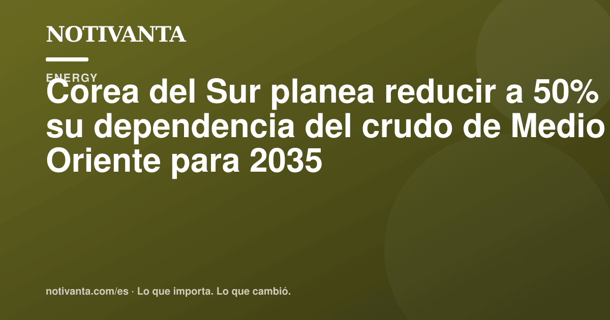Gráfico para compartir: Corea del Sur planea reducir a 50% su dependencia del crudo de Medio Oriente para 2035