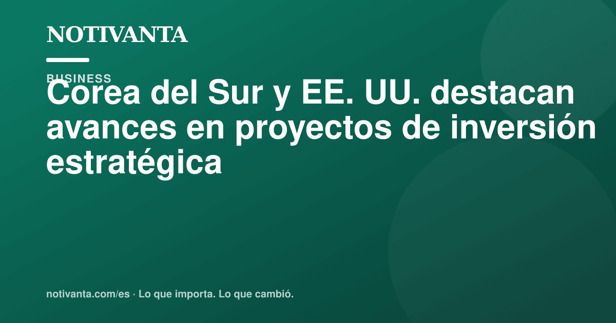 Gráfico para compartir: Corea del Sur y EE. UU. destacan avances en proyectos de inversión estratégica
