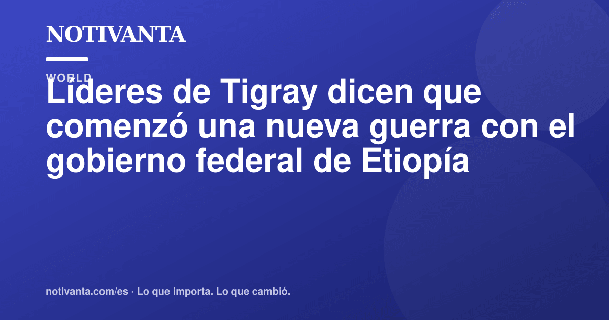Gráfico para compartir: Líderes de Tigray dicen que comenzó una nueva guerra con el gobierno federal de Etiopía