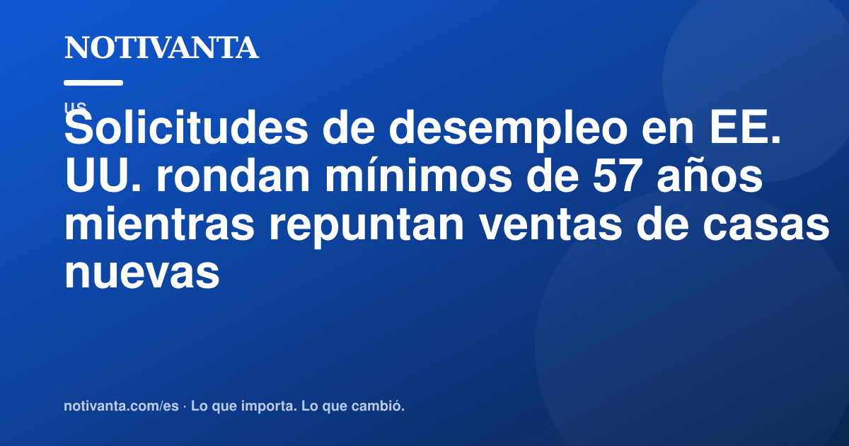 Gráfico para compartir: Solicitudes de desempleo en EE. UU. rondan mínimos de 57 años mientras repuntan ventas de casas nuevas