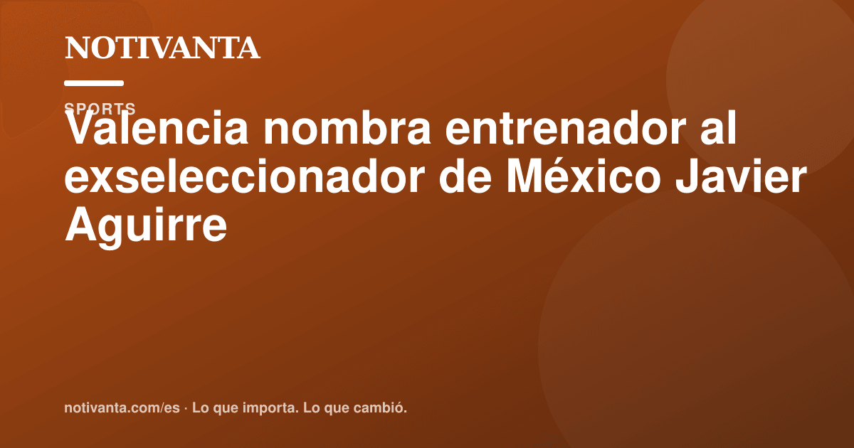 Gráfico para compartir: Valencia nombra entrenador al exseleccionador de México Javier Aguirre